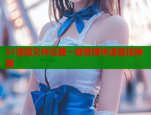 51漫画文件位置一键管理快速查找神器