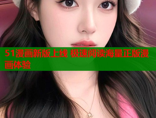 51漫画新版上线 极速阅读海量正版漫画体验