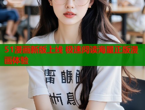 51漫画新版上线 极速阅读海量正版漫画体验