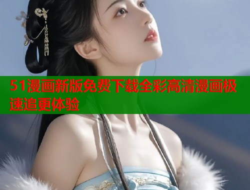 51漫画新版免费下载全彩高清漫画极速追更体验