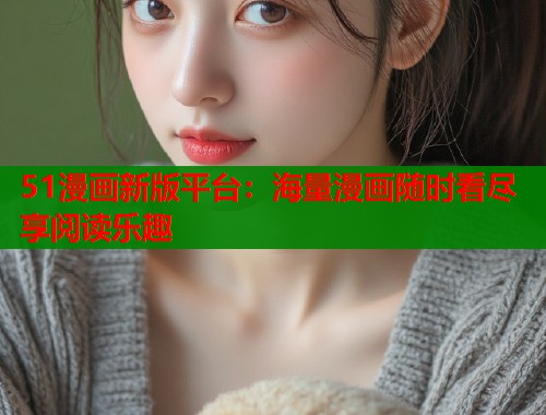 51漫画新版平台：海量漫画随时看尽享阅读乐趣