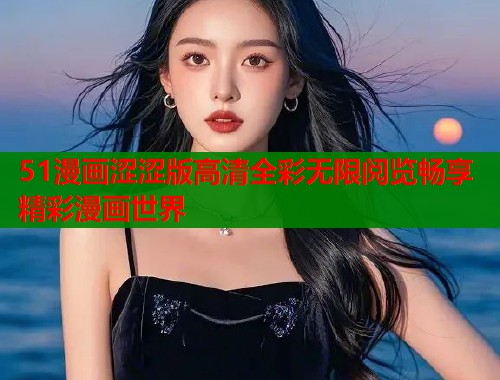 51漫画涩涩版高清全彩无限阅览畅享精彩漫画世界