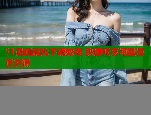 51漫画游戏下载教程 快速畅享海量漫画资源