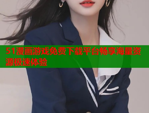 51漫画游戏免费下载平台畅享海量资源极速体验