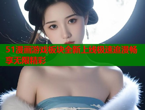 51漫画游戏板块全新上线极速追漫畅享无限精彩