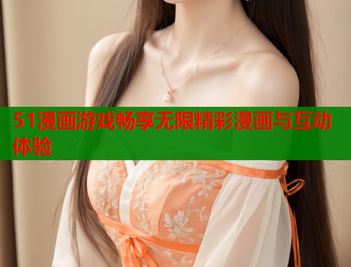 51漫画游戏畅享无限精彩漫画与互动体验