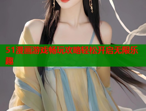 51漫画游戏畅玩攻略轻松开启无限乐趣
