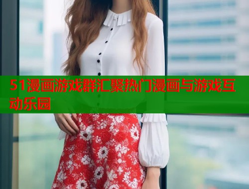 51漫画游戏群汇聚热门漫画与游戏互动乐园