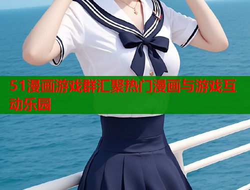 51漫画游戏群汇聚热门漫画与游戏互动乐园