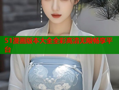51漫画版本大全全彩高清无限畅享平台