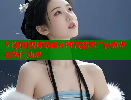 51漫画视频动漫APP高清无广告免费看热门动漫