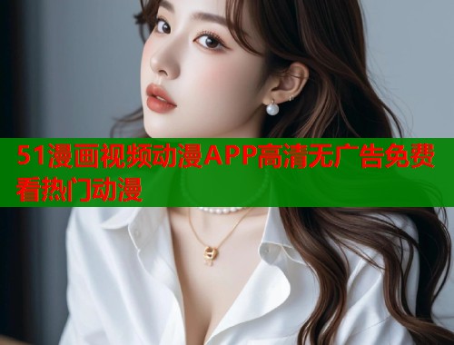 51漫画视频动漫APP高清无广告免费看热门动漫