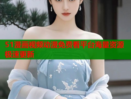 51漫画视频动漫免费看平台海量资源极速更新