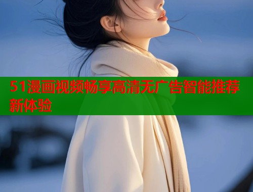 51漫画视频畅享高清无广告智能推荐新体验