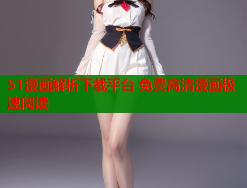 51漫画解析下载平台 免费高清漫画极速阅读