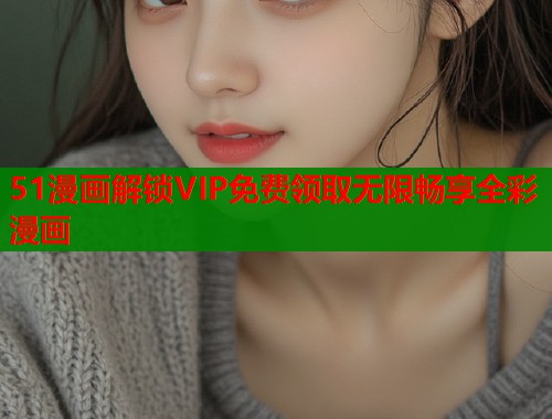 51漫画解锁VIP免费领取无限畅享全彩漫画