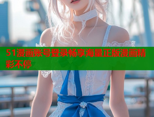 51漫画账号登录畅享海量正版漫画精彩不停
