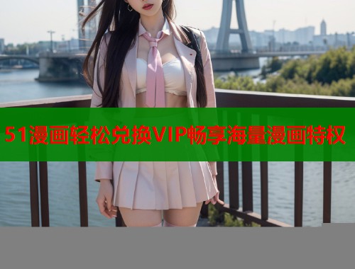 51漫画轻松兑换VIP畅享海量漫画特权