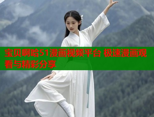 宝贝啊哈51漫画视频平台 极速漫画观看与精彩分享