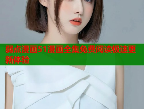 弱点漫画51漫画全集免费阅读极速更新体验