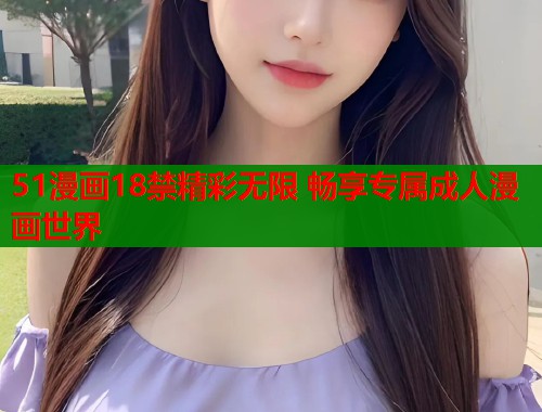 51漫画18禁精彩无限 畅享专属成人漫画世界
