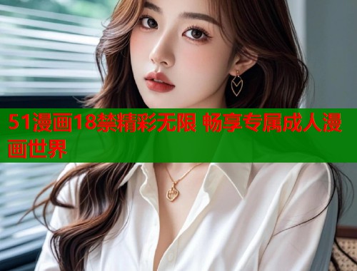 51漫画18禁精彩无限 畅享专属成人漫画世界