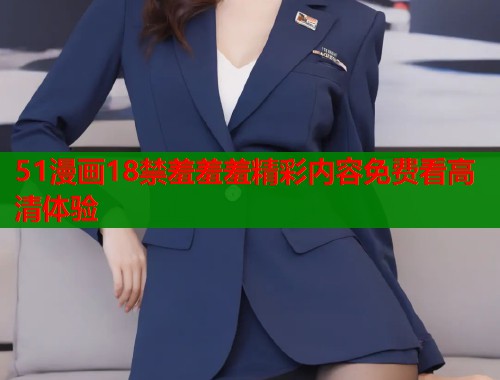 51漫画18禁羞羞羞精彩内容免费看高清体验