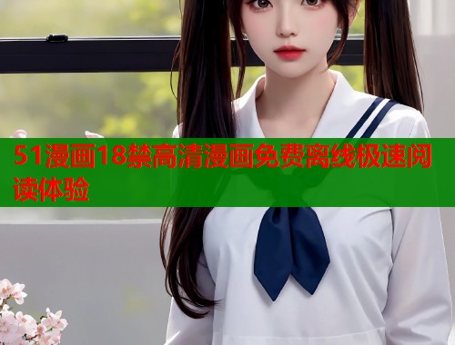 51漫画18禁高清漫画免费离线极速阅读体验