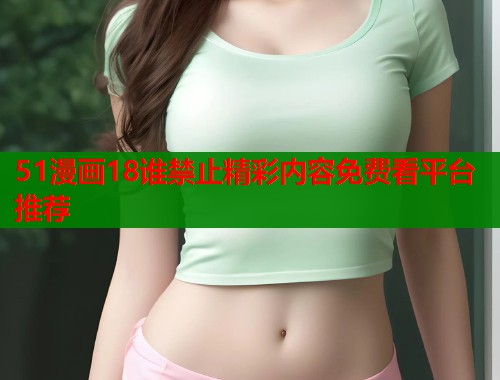 51漫画18谁禁止精彩内容免费看平台推荐
