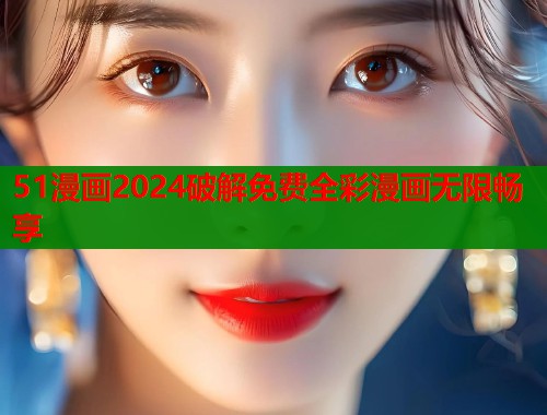 51漫画2024破解免费全彩漫画无限畅享