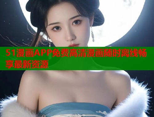 51漫画APP免费高清漫画随时离线畅享最新资源