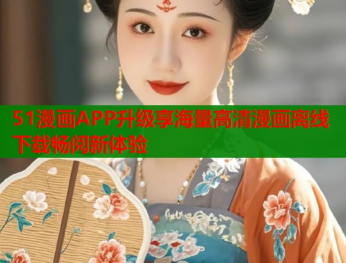 51漫画APP升级享海量高清漫画离线下载畅阅新体验