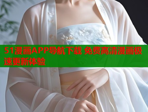 51漫画APP导航下载 免费高清漫画极速更新体验