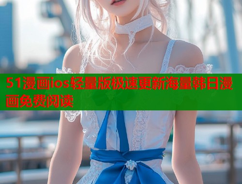 51漫画ios轻量版极速更新海量韩日漫画免费阅读