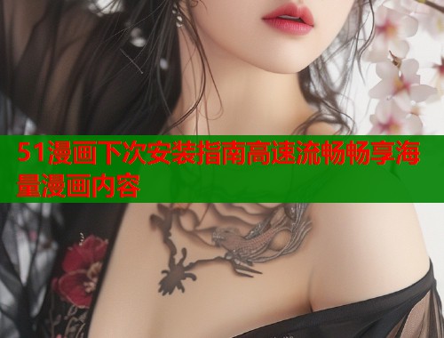 51漫画下次安装指南高速流畅畅享海量漫画内容