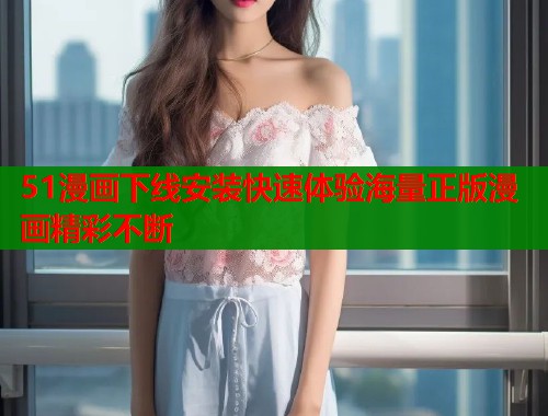 51漫画下线安装快速体验海量正版漫画精彩不断