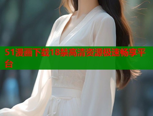 51漫画下载18禁高清资源极速畅享平台