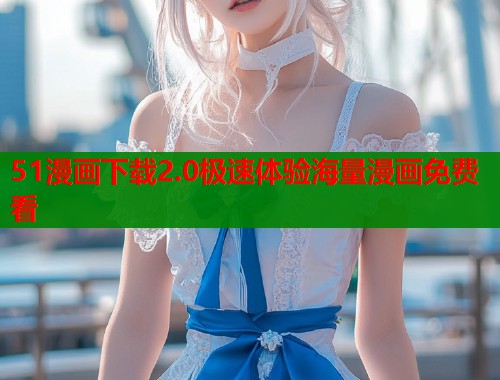 51漫画下载2.0极速体验海量漫画免费看
