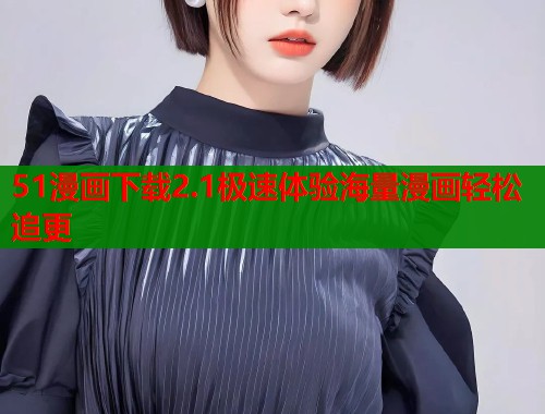 51漫画下载2.1极速体验海量漫画轻松追更