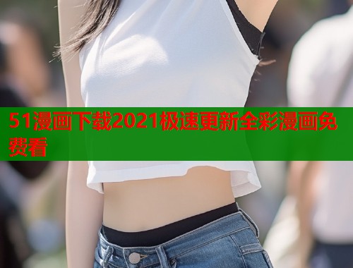 51漫画下载2021极速更新全彩漫画免费看