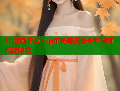 51漫画下载app苹畅享海量免费漫画离线阅读