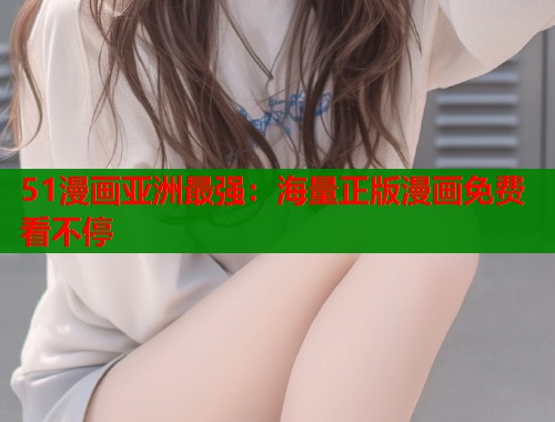 51漫画亚洲最强：海量正版漫画免费看不停