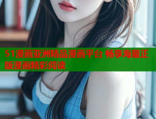 51漫画亚洲精品漫画平台 畅享海量正版漫画精彩阅读