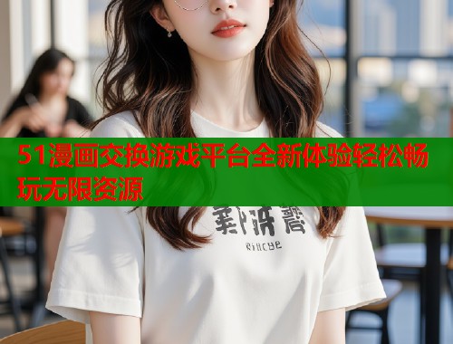 51漫画交换游戏平台全新体验轻松畅玩无限资源