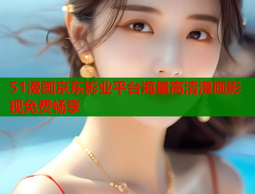 51漫画京东影业平台海量高清漫画影视免费畅享