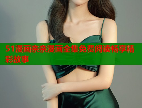 51漫画亲亲漫画全集免费阅读畅享精彩故事