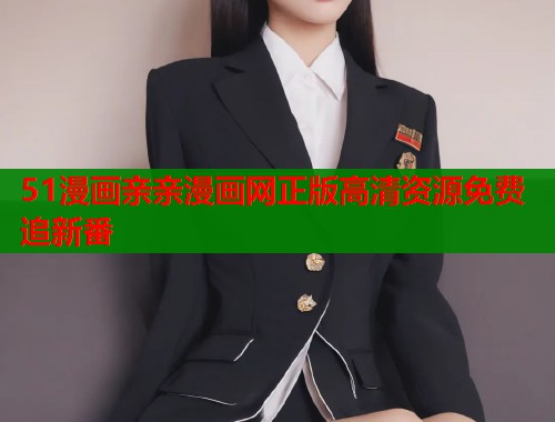 51漫画亲亲漫画网正版高清资源免费追新番