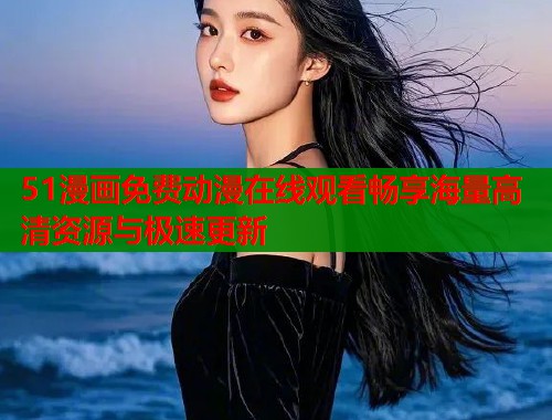 51漫画免费动漫在线观看畅享海量高清资源与极速更新