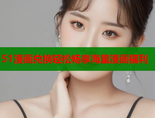 51漫画兑换轻松畅享海量漫画福利