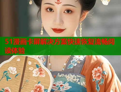 51漫画卡屏解决方案快速恢复流畅阅读体验
